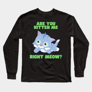 Are you kitten me right meow, Are You Kitten Meow, cat, Kitty, kitten, animal, pet, funny, cute, humorous, humour, funny cats, cute cats Long Sleeve T-Shirt